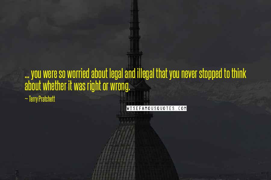 Terry Pratchett Quotes: ... you were so worried about legal and illegal that you never stopped to think about whether it was right or wrong.