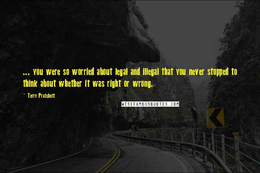 Terry Pratchett Quotes: ... you were so worried about legal and illegal that you never stopped to think about whether it was right or wrong.