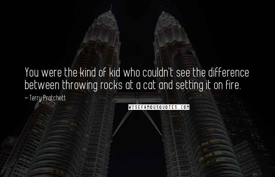 Terry Pratchett Quotes: You were the kind of kid who couldn't see the difference between throwing rocks at a cat and setting it on fire.