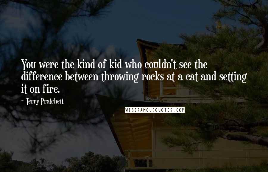 Terry Pratchett Quotes: You were the kind of kid who couldn't see the difference between throwing rocks at a cat and setting it on fire.
