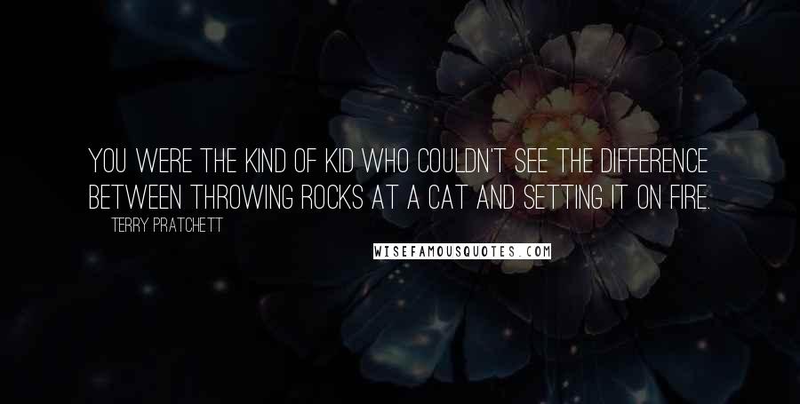 Terry Pratchett Quotes: You were the kind of kid who couldn't see the difference between throwing rocks at a cat and setting it on fire.