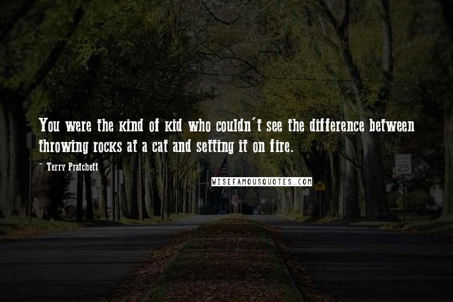 Terry Pratchett Quotes: You were the kind of kid who couldn't see the difference between throwing rocks at a cat and setting it on fire.