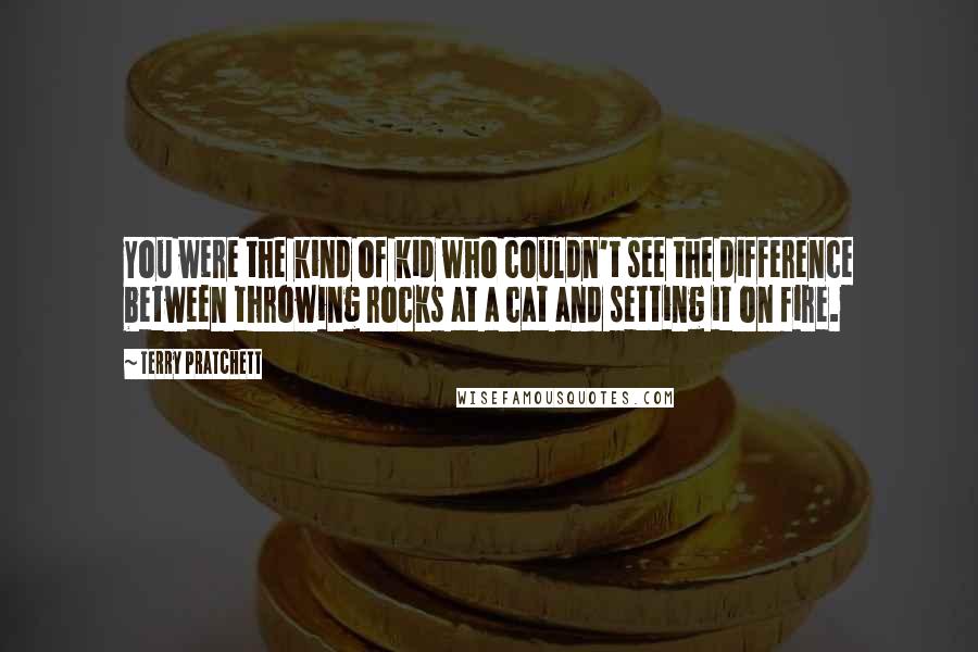 Terry Pratchett Quotes: You were the kind of kid who couldn't see the difference between throwing rocks at a cat and setting it on fire.