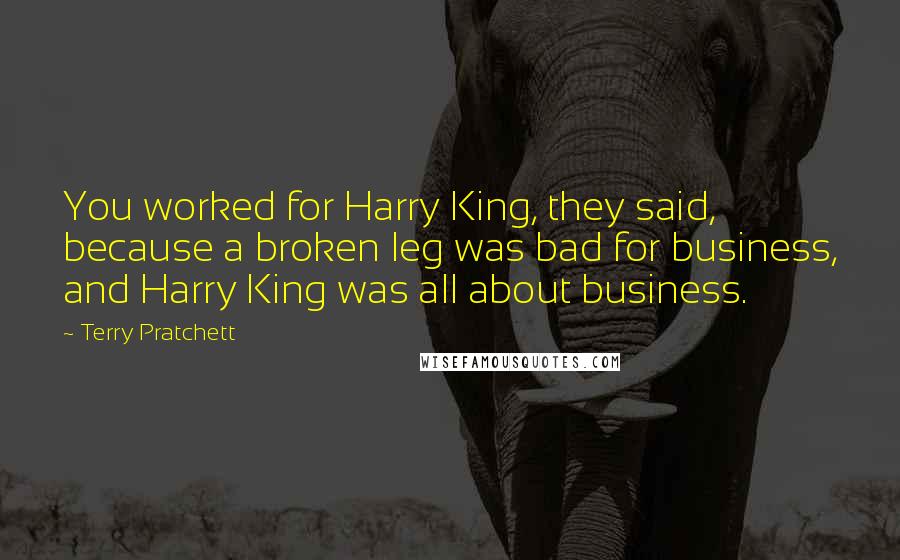 Terry Pratchett Quotes: You worked for Harry King, they said, because a broken leg was bad for business, and Harry King was all about business.