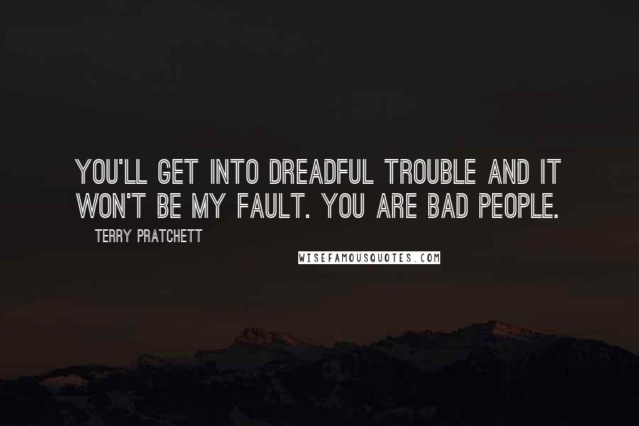 Terry Pratchett Quotes: You'll get into dreadful trouble and it won't be my fault. You are bad people.