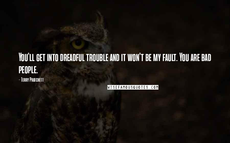 Terry Pratchett Quotes: You'll get into dreadful trouble and it won't be my fault. You are bad people.