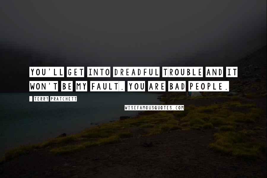 Terry Pratchett Quotes: You'll get into dreadful trouble and it won't be my fault. You are bad people.