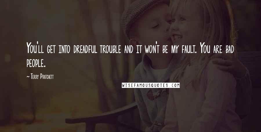 Terry Pratchett Quotes: You'll get into dreadful trouble and it won't be my fault. You are bad people.