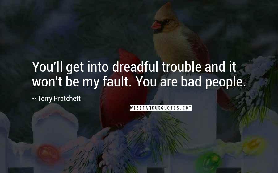 Terry Pratchett Quotes: You'll get into dreadful trouble and it won't be my fault. You are bad people.
