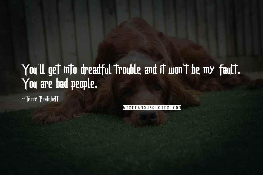 Terry Pratchett Quotes: You'll get into dreadful trouble and it won't be my fault. You are bad people.