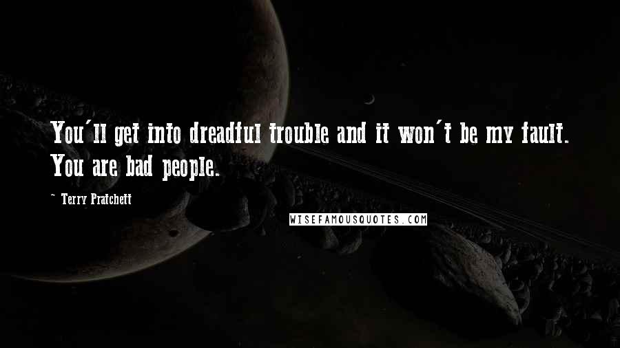 Terry Pratchett Quotes: You'll get into dreadful trouble and it won't be my fault. You are bad people.