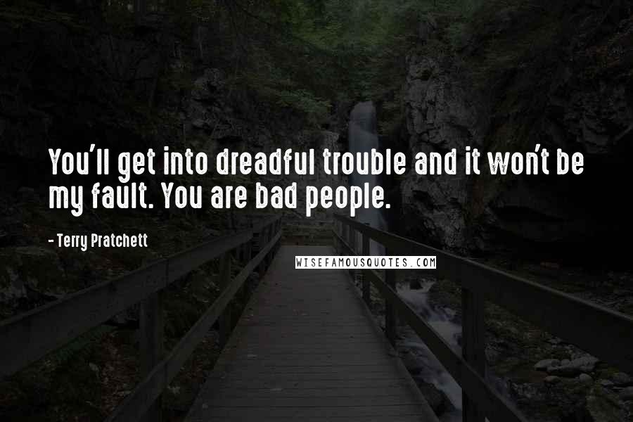 Terry Pratchett Quotes: You'll get into dreadful trouble and it won't be my fault. You are bad people.