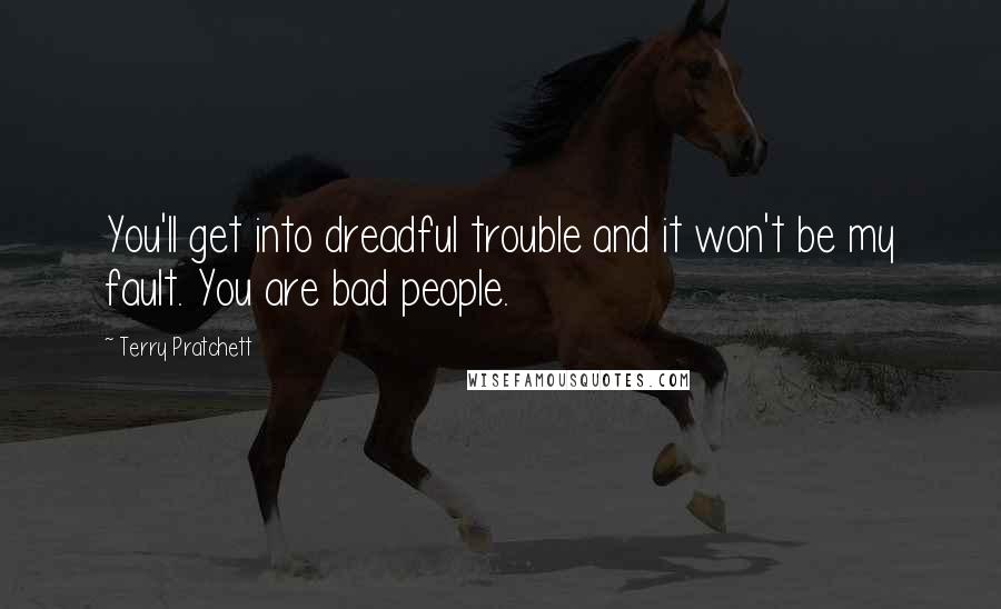 Terry Pratchett Quotes: You'll get into dreadful trouble and it won't be my fault. You are bad people.