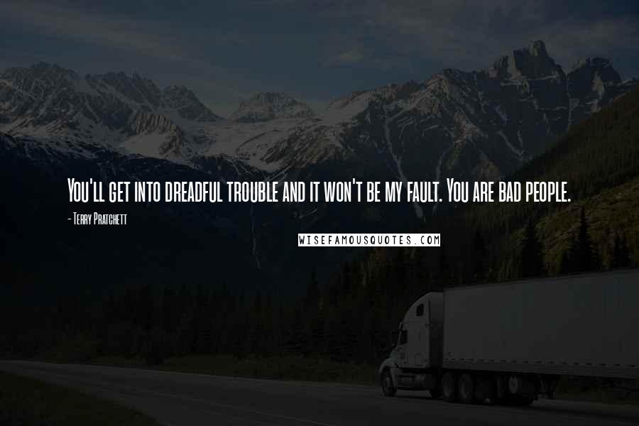 Terry Pratchett Quotes: You'll get into dreadful trouble and it won't be my fault. You are bad people.