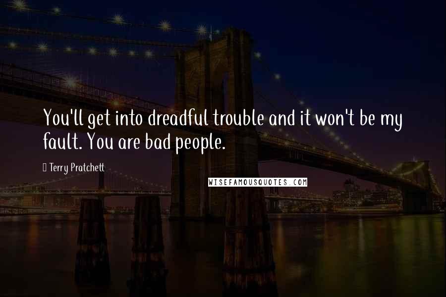 Terry Pratchett Quotes: You'll get into dreadful trouble and it won't be my fault. You are bad people.