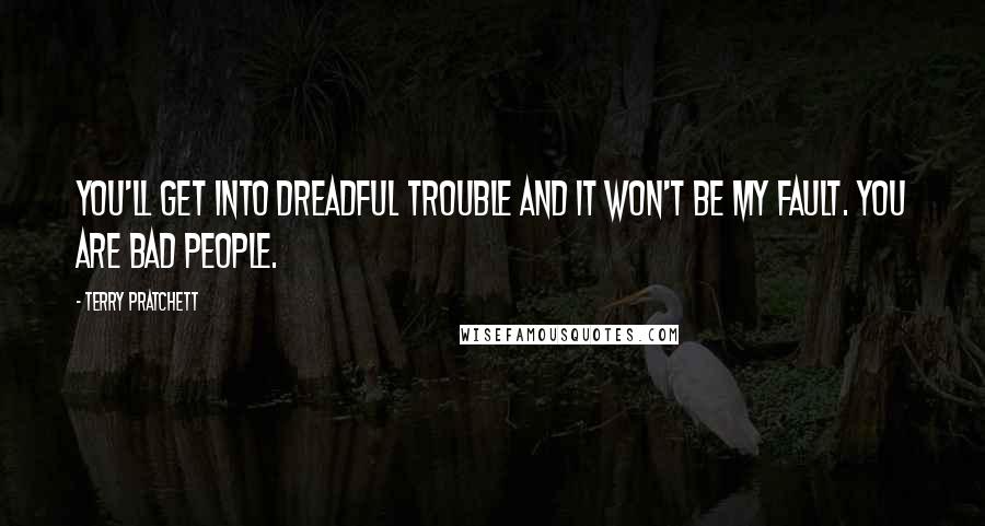 Terry Pratchett Quotes: You'll get into dreadful trouble and it won't be my fault. You are bad people.