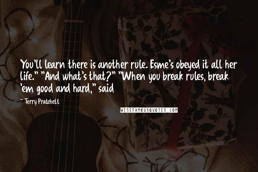 Terry Pratchett Quotes: You'll learn there is another rule. Esme's obeyed it all her life." "And what's that?" "When you break rules, break 'em good and hard," said