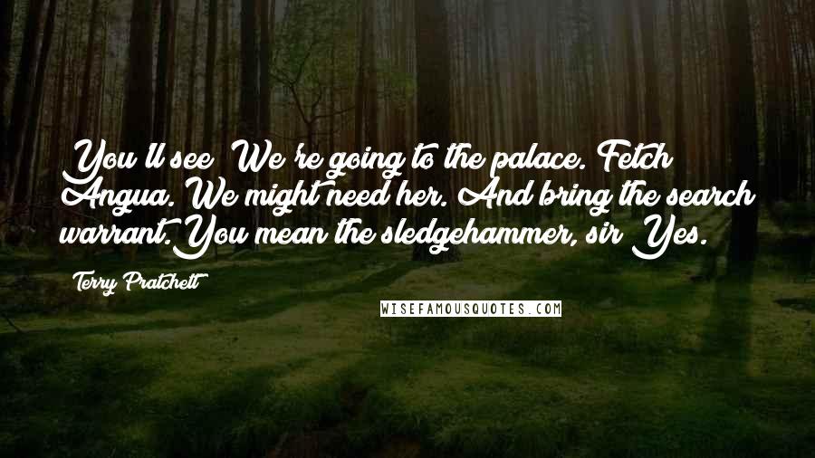 Terry Pratchett Quotes: You'll see! We're going to the palace. Fetch Angua. We might need her. And bring the search warrant.You mean the sledgehammer, sir?Yes.