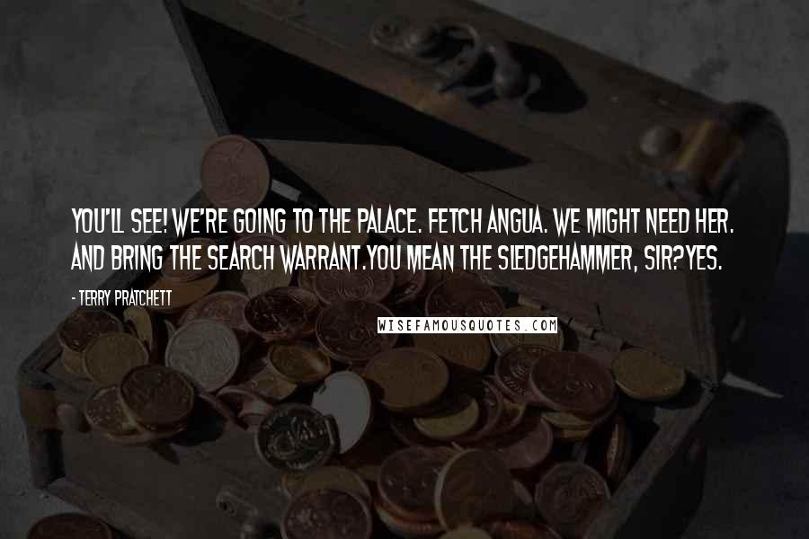 Terry Pratchett Quotes: You'll see! We're going to the palace. Fetch Angua. We might need her. And bring the search warrant.You mean the sledgehammer, sir?Yes.