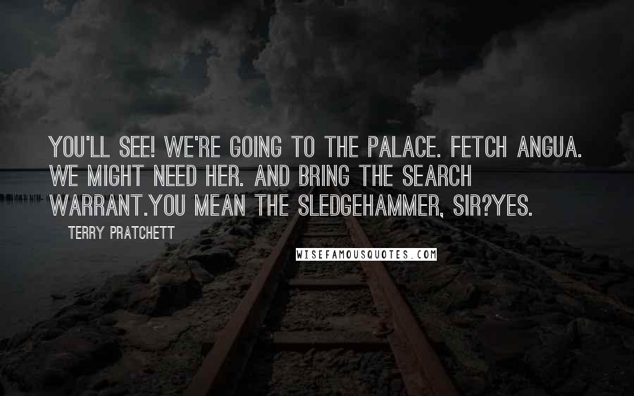 Terry Pratchett Quotes: You'll see! We're going to the palace. Fetch Angua. We might need her. And bring the search warrant.You mean the sledgehammer, sir?Yes.