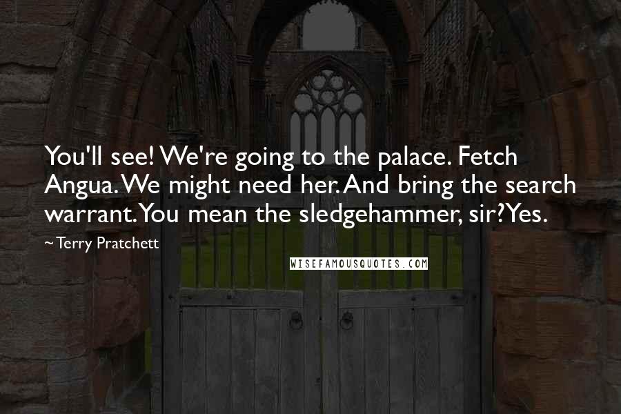 Terry Pratchett Quotes: You'll see! We're going to the palace. Fetch Angua. We might need her. And bring the search warrant.You mean the sledgehammer, sir?Yes.