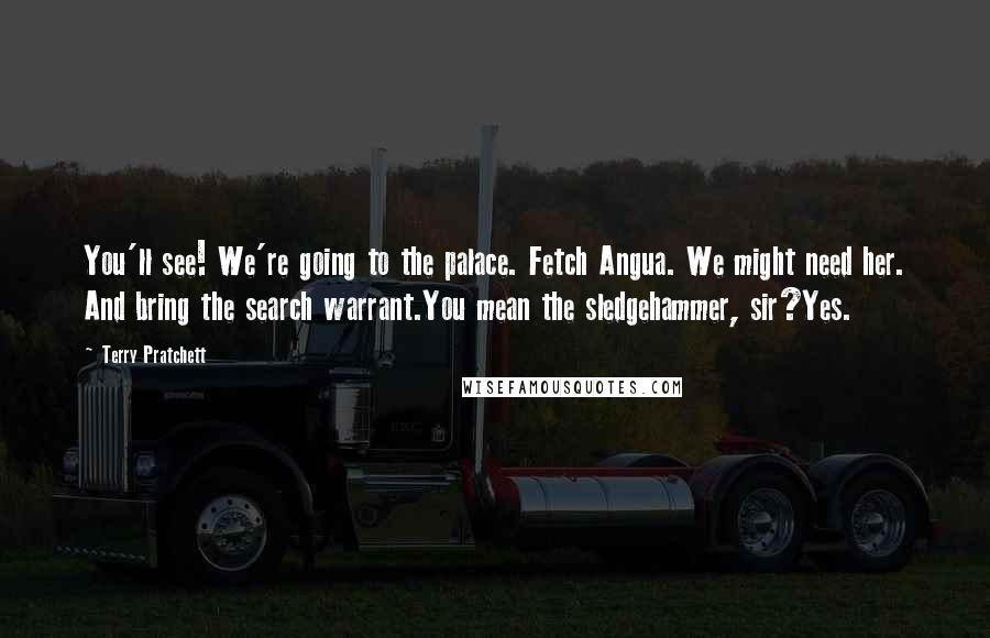 Terry Pratchett Quotes: You'll see! We're going to the palace. Fetch Angua. We might need her. And bring the search warrant.You mean the sledgehammer, sir?Yes.