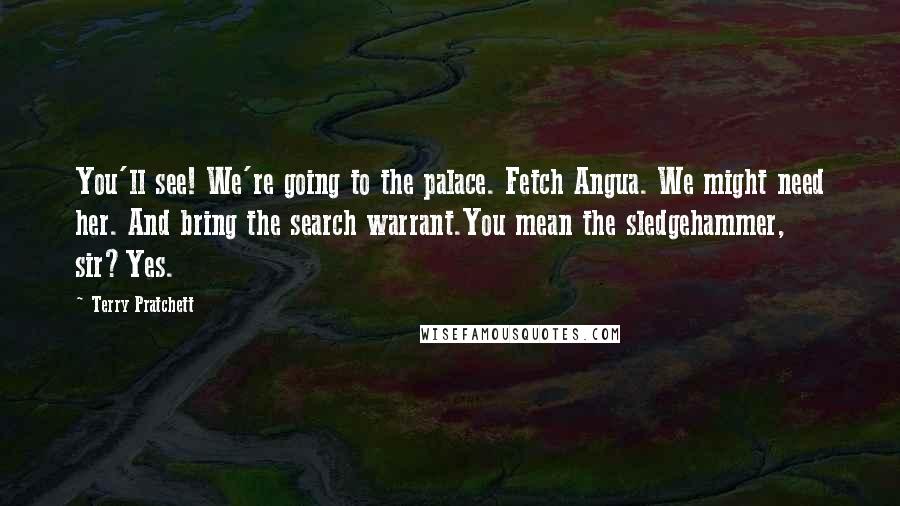 Terry Pratchett Quotes: You'll see! We're going to the palace. Fetch Angua. We might need her. And bring the search warrant.You mean the sledgehammer, sir?Yes.