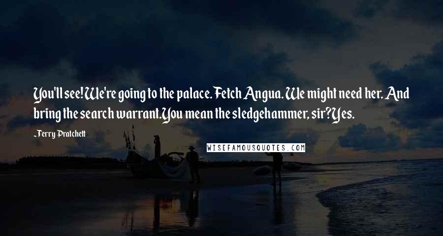 Terry Pratchett Quotes: You'll see! We're going to the palace. Fetch Angua. We might need her. And bring the search warrant.You mean the sledgehammer, sir?Yes.