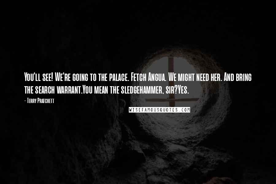 Terry Pratchett Quotes: You'll see! We're going to the palace. Fetch Angua. We might need her. And bring the search warrant.You mean the sledgehammer, sir?Yes.