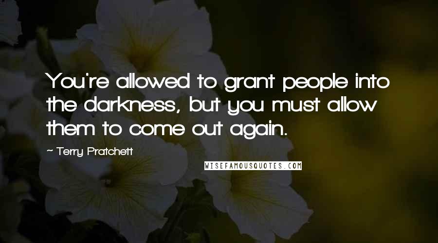 Terry Pratchett Quotes: You're allowed to grant people into the darkness, but you must allow them to come out again.