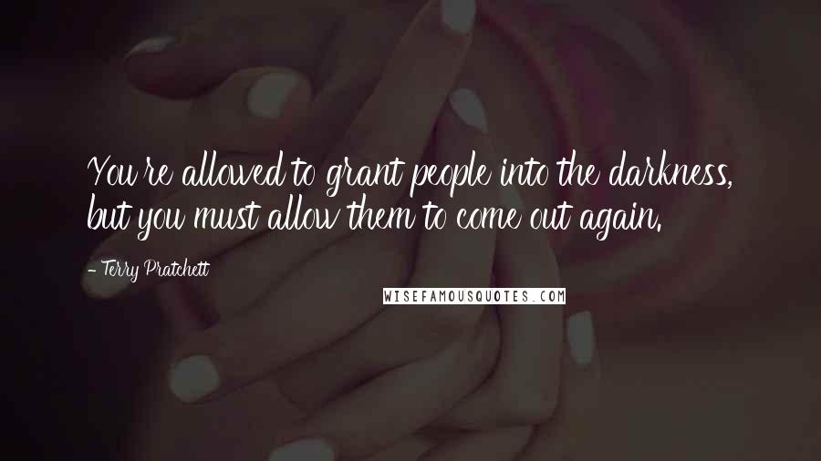 Terry Pratchett Quotes: You're allowed to grant people into the darkness, but you must allow them to come out again.