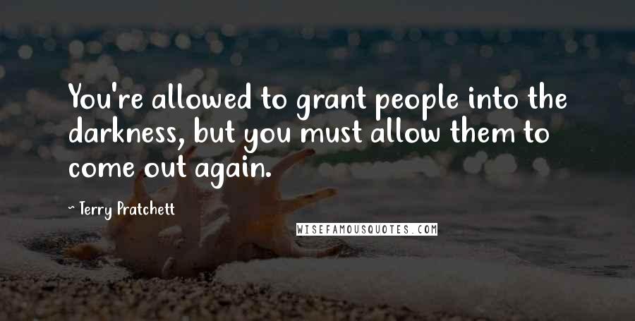 Terry Pratchett Quotes: You're allowed to grant people into the darkness, but you must allow them to come out again.