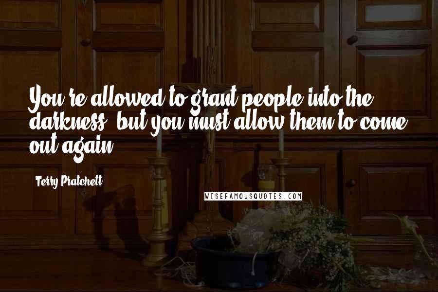 Terry Pratchett Quotes: You're allowed to grant people into the darkness, but you must allow them to come out again.