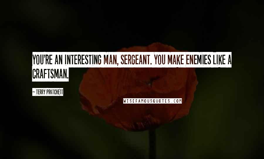 Terry Pratchett Quotes: You're an interesting man, sergeant. You make enemies like a craftsman.