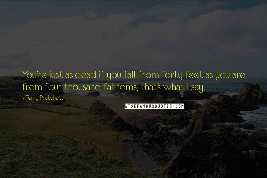 Terry Pratchett Quotes: You're just as dead if you fall from forty feet as you are from four thousand fathoms, that's what I say.