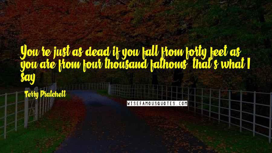 Terry Pratchett Quotes: You're just as dead if you fall from forty feet as you are from four thousand fathoms, that's what I say.