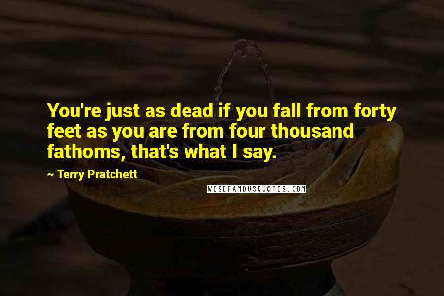 Terry Pratchett Quotes: You're just as dead if you fall from forty feet as you are from four thousand fathoms, that's what I say.