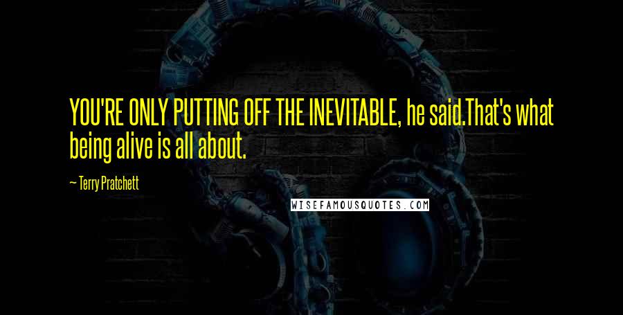 Terry Pratchett Quotes: YOU'RE ONLY PUTTING OFF THE INEVITABLE, he said.That's what being alive is all about.