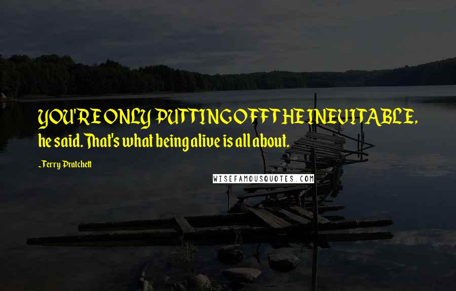 Terry Pratchett Quotes: YOU'RE ONLY PUTTING OFF THE INEVITABLE, he said.That's what being alive is all about.