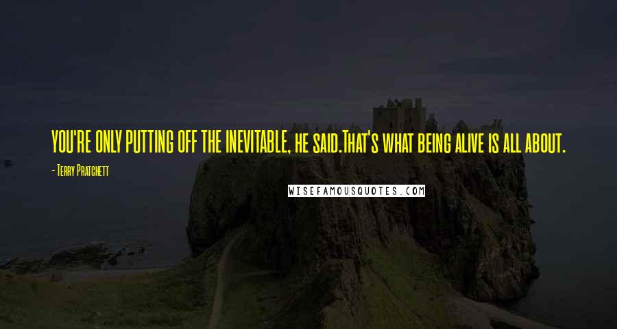 Terry Pratchett Quotes: YOU'RE ONLY PUTTING OFF THE INEVITABLE, he said.That's what being alive is all about.