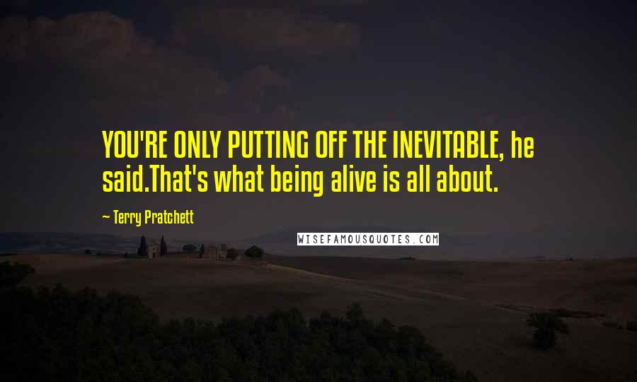 Terry Pratchett Quotes: YOU'RE ONLY PUTTING OFF THE INEVITABLE, he said.That's what being alive is all about.