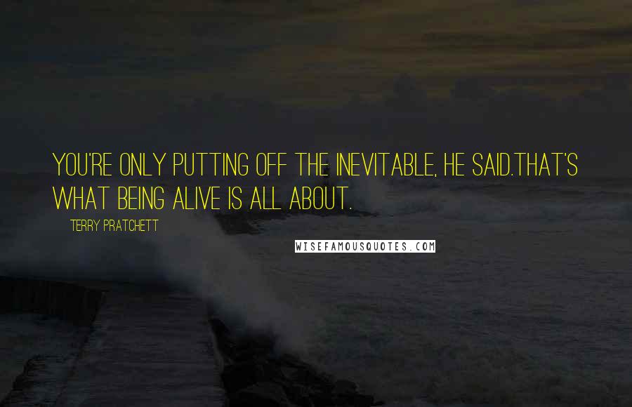 Terry Pratchett Quotes: YOU'RE ONLY PUTTING OFF THE INEVITABLE, he said.That's what being alive is all about.