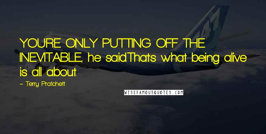 Terry Pratchett Quotes: YOU'RE ONLY PUTTING OFF THE INEVITABLE, he said.That's what being alive is all about.
