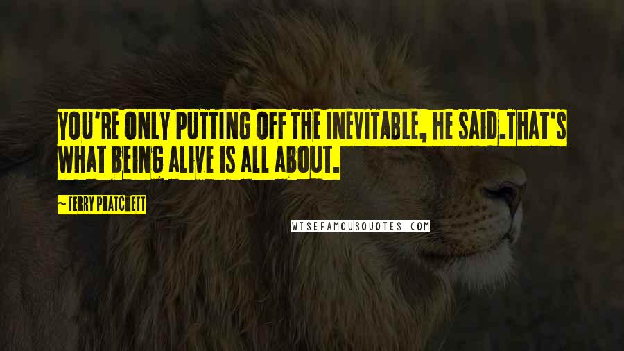 Terry Pratchett Quotes: YOU'RE ONLY PUTTING OFF THE INEVITABLE, he said.That's what being alive is all about.