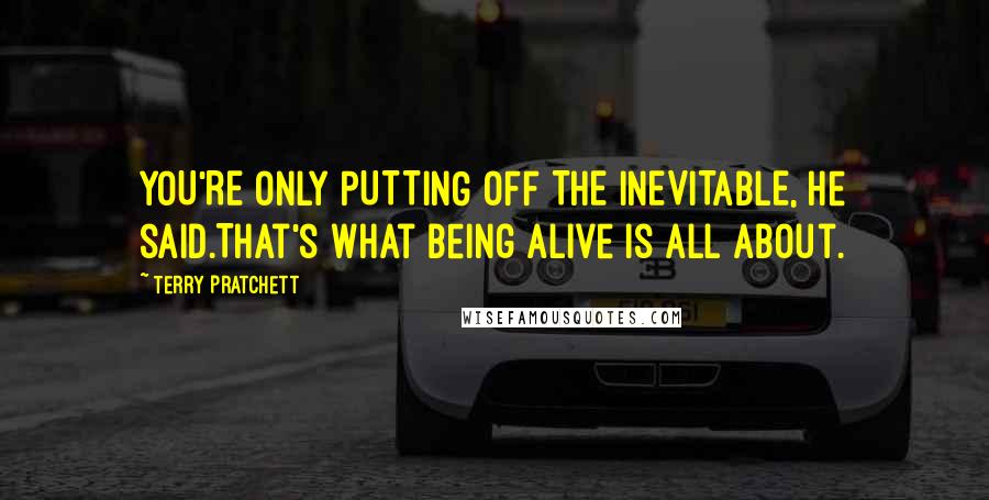 Terry Pratchett Quotes: YOU'RE ONLY PUTTING OFF THE INEVITABLE, he said.That's what being alive is all about.