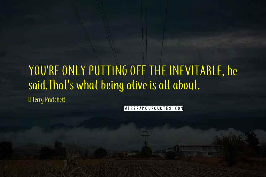 Terry Pratchett Quotes: YOU'RE ONLY PUTTING OFF THE INEVITABLE, he said.That's what being alive is all about.