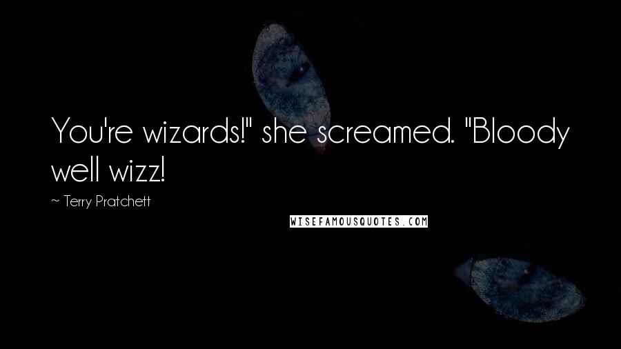 Terry Pratchett Quotes: You're wizards!" she screamed. "Bloody well wizz!