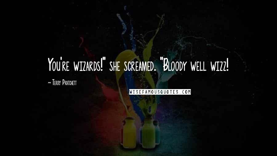 Terry Pratchett Quotes: You're wizards!" she screamed. "Bloody well wizz!