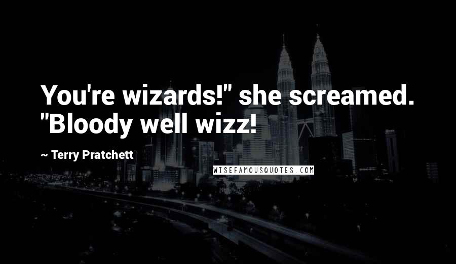 Terry Pratchett Quotes: You're wizards!" she screamed. "Bloody well wizz!