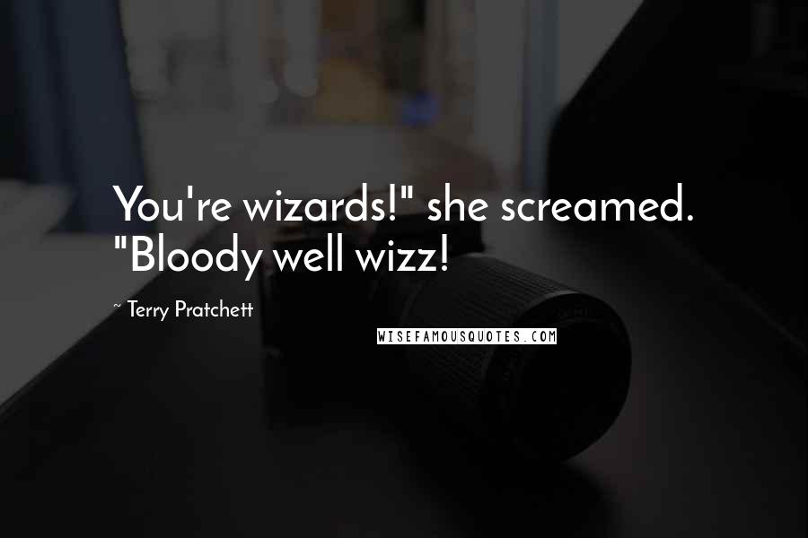 Terry Pratchett Quotes: You're wizards!" she screamed. "Bloody well wizz!
